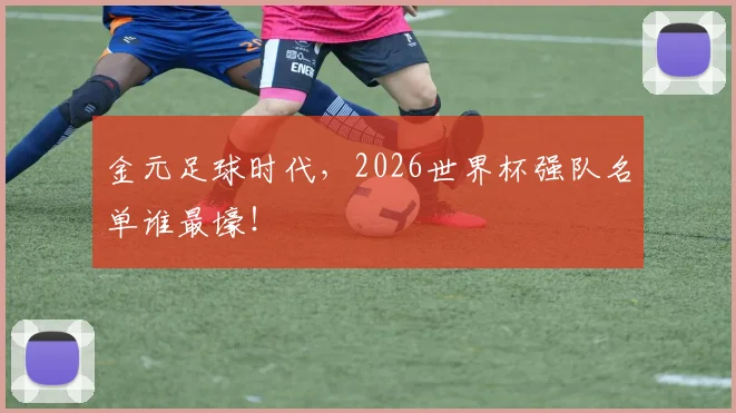 金元足球时代,2026世界杯强队名单谁最壕!