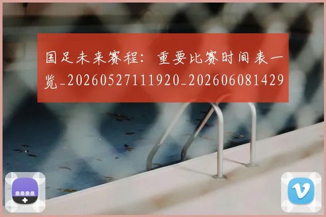 国足未来赛程：重要比赛时间表一览_20260527111920_20260608142955
