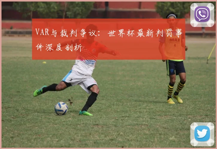 VAR与裁判争议:世界杯最新判罚事件深度剖析