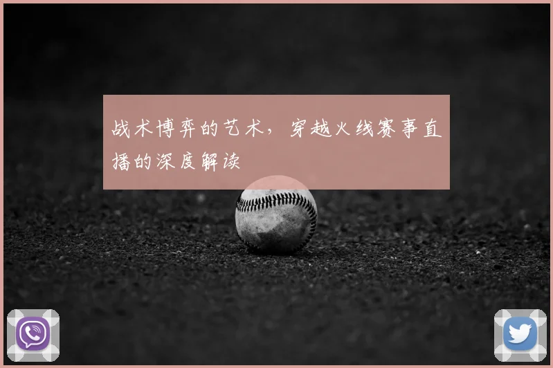 战术博弈的艺术，穿越火线赛事直播的深度解读