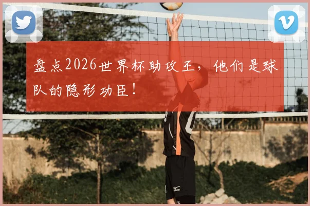 盘点2026世界杯助攻王,他们是球队的隐形功臣!