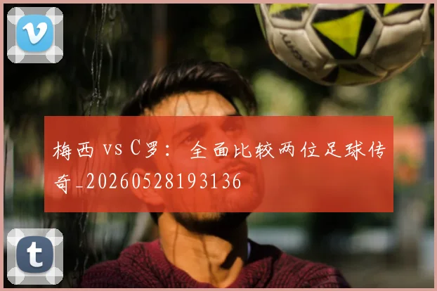 梅西 vs C罗:全面比较两位足球传奇_20260528193136
