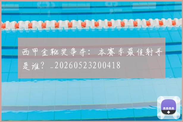 西甲金靴奖争夺:本赛季最佳射手是谁?_20260523200418