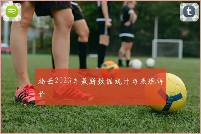 梅西2023年最新数据统计与表现评价