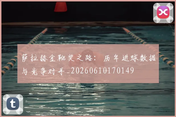萨拉赫金靴奖之路:历年进球数据与竞争对手_20260610170149
