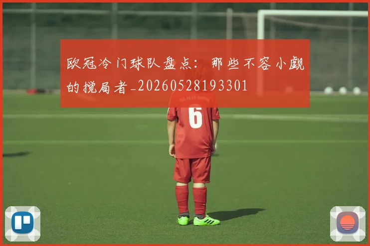 欧冠冷门球队盘点：那些不容小觑的搅局者_20260528193301