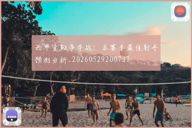 西甲金靴争夺战：本赛季最佳射手预测分析_20260529200737
