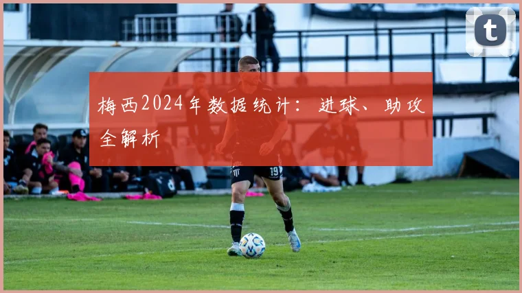 梅西2024年数据统计：进球、助攻全解析