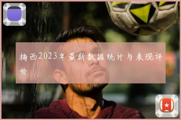 梅西2023年最新数据统计与表现评价