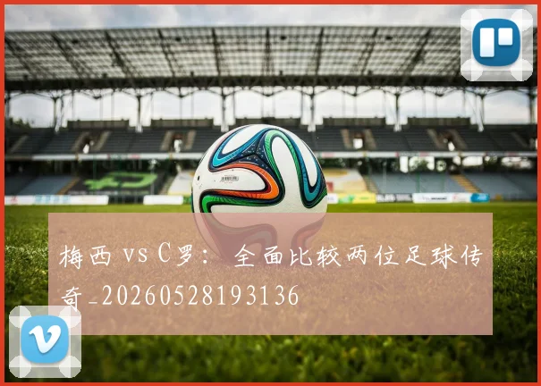 梅西 vs C罗：全面比较两位足球传奇_20260528193136