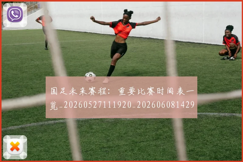 国足未来赛程:重要比赛时间表一览_20260527111920_20260608142955