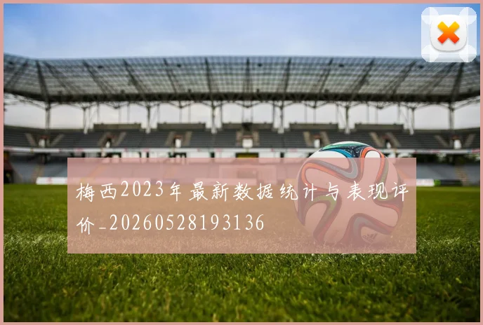 梅西2023年最新数据统计与表现评价_20260528193136