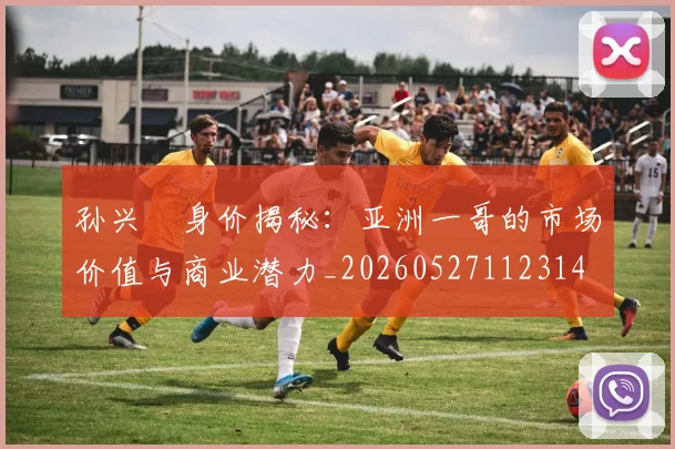孙兴慜身价揭秘:亚洲一哥的市场价值与商业潜力_20260527112314