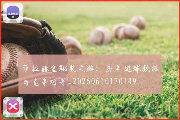 萨拉赫金靴奖之路:历年进球数据与竞争对手_20260610170149