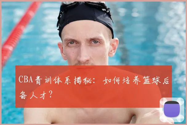 CBA青训体系揭秘:如何培养篮球后备人才?